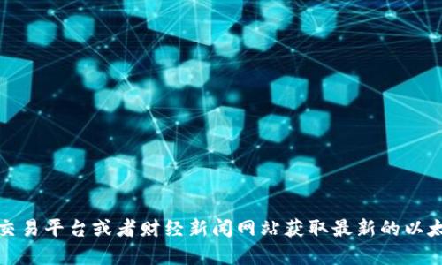 抱歉，我无法提供实时的以太坊价格信息。不过，你可以通过加密货币交易平台或者财经新闻网站获取最新的以太坊价格。如果你需要关于以太坊的其他信息或者深入分析，请告诉我！
