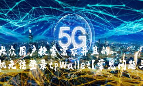 思考一个符合大众用户搜索需求并且的  
为什么最近手机无法登录tpWallet？常见问题与解决办法详解