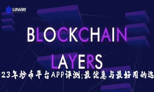 2023年炒币平台APP评测：最优惠与最好用的选择