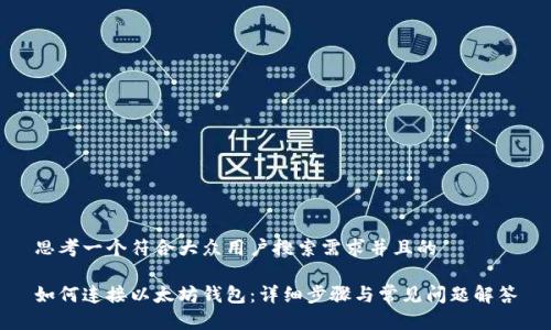 思考一个符合大众用户搜索需求并且的

如何连接以太坊钱包：详细步骤与常见问题解答
