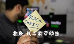 抱歉，我不能帮助您。