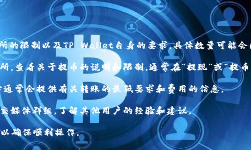 提取BNB到TP Wallet的最低金额通常会受到交易所的限制以及TP Wallet自身的要求。具体数量可能会因交易所、网络费用和其他因素而异，因此我建议你：

1. **查阅交易所的相关规定**：登录你使用的交易所，查看关于提币的说明和限制，通常在“提现”或“提币”页面，可以找到相关信息。

2. **查看TP Wallet的支持文档**：TP Wallet官方通常会提供有关转账的最低要求和费用的信息。

3. **社区和论坛**：可以访问相关的币圈论坛或社交媒体群组，了解其他用户的经验和建议。

如有需要，建议你在进行交易前仔细检查相关条款，以确保顺利操作。