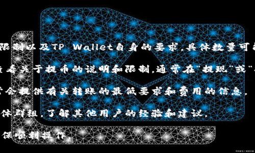 提取BNB到TP Wallet的最低金额通常会受到交易所的限制以及TP Wallet自身的要求。具体数量可能会因交易所、网络费用和其他因素而异，因此我建议你：

1. **查阅交易所的相关规定**：登录你使用的交易所，查看关于提币的说明和限制，通常在“提现”或“提币”页面，可以找到相关信息。

2. **查看TP Wallet的支持文档**：TP Wallet官方通常会提供有关转账的最低要求和费用的信息。

3. **社区和论坛**：可以访问相关的币圈论坛或社交媒体群组，了解其他用户的经验和建议。

如有需要，建议你在进行交易前仔细检查相关条款，以确保顺利操作。