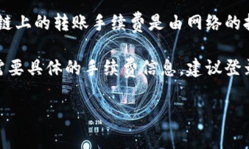 关于tpWallet转账的手续费问题，具体的费用会根据不同的转账方式、币种、网络情况等因素有所不同。一般来说，区块链上的转账手续费是由网络的拥堵情况决定的，因此没有固定的最低额度。

不过，通常来说，tpWallet会在转账界面显示当前的手续费信息，让用户可以在进行转账前查看到相关的费用。如果您需要具体的手续费信息，建议登录tpWallet的官方平台或应用，查看最新的转账费率详情。同时，也可以关注tpWallet的官方渠道获取相关的更新信息。

如有需要，请随时询问！