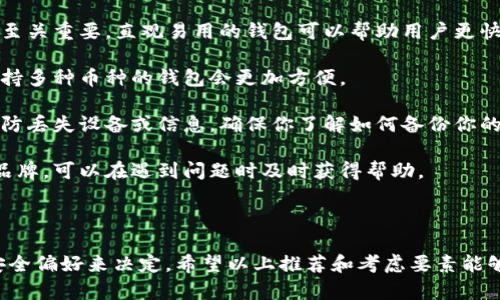 在选择比特币钱包品牌时，可以考虑以下一些比较知名和受欢迎的品牌：

1. **Coinbase Wallet**：作为一个广受欢迎的交易所，Coinbase同样提供一个安全且用户友好的钱包选项，适合初学者使用。

2. **Exodus**：Exodus是一款多币种钱包，具有直观的用户界面，支持桌面和移动设备，适合那些希望管理多种加密货币的用户。

3. **Trezor**：Trezor是一款硬件钱包，以高安全性著称，适合那些重视资产安全的用户，但相对价格较高。

4. **Ledger**：Ledger同样是知名的硬件钱包，其模型如Ledger Nano S和Nano X在安全性和易用性方面表现出色。

5. **Blockchain.com Wallet**：这是一个功能强大的在线钱包，支持多种加密货币，并提供良好的安全性和易用性。

### 选择比特币钱包的要素

在选择比特币钱包时，有几个要素值得考虑：

1. **安全性**：安全性是首要考虑因素。硬件钱包通常被认为是最安全的选择，因为它们将私钥离线保存，不易受到黑客攻击。

2. **易用性**：对于新手用户来说，钱包的用户界面和使用体验至关重要。直观易用的钱包可以帮助用户更快上手。

3. **支持的币种**：如果你打算管理多种加密货币，选择一个支持多种币种的钱包会更加方便。

4. **备份和恢复**：一个好的钱包应该提供备份和恢复选项，以防丢失设备或信息。确保你了解如何备份你的钱包。

5. **社区和支持**：选择一个拥有活跃社区和良好客户支持的品牌，可以在遇到问题时及时获得帮助。

### 结论

选择适合自己的比特币钱包需要根据个人的需求、技术水平和安全偏好来决定。希望以上推荐和考虑要素能够帮助到你，让你在加密货币的世界中找到一个安全可靠的钱包。