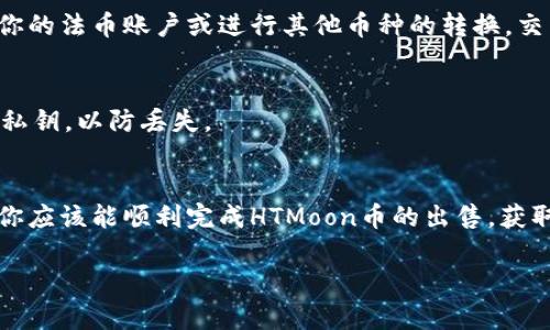关于如何在tpWallet中出售HTMoon币，以下是一些步骤和建议：

### 第1步：打开tpWallet
首先，确保你已经下载并安装了tpWallet应用，并成功创建或导入了你的钱包。打开应用后，输入你的密码或生物识别信息以解锁钱包。

### 第2步：查看你的HTMoon币余额
解锁后，你会看到你的钱包首页。在这里，你可以看到所有支持的代币列表，包括HTMoon币。确保你的HTMoon币已经存入钱包，有足够的余额。

### 第3步：连接到交易所
要出售HTMoon币，你需要将其转移到一个可以交易该币的交易所。有些热门交易所支持HTMoon，比如Uniswap等去中心化交易所，具体取决于HTMoon的交易情况和流动性。确保你选择的交易所能够有效支持HTMoon的兑换。

### 第4步：转账HTMoon币到交易所
在交易所的资产页面，找到HTMoon币的充值地址。返回tpWallet，选择“转账”功能，输入目标地址以及要转账的数量。务必仔细确认地址，确保转账准确无误。

### 第5步：完成交易所的卖出操作
转账成功后，等待交易所确认。到账后，你可以在交易所找到HTMoon币，并选择要出售的数量、价格等相关信息。根据市场情况，选择合适的时机进行出售，可以选择市价单或限价单。

### 第6步：提取你的法币或其他币种
一旦成功出售HTMoon币，你将获得相应的法币或其他加密货币。根据你的需求，将其提取到你的法币账户或进行其他币种的转换。交易所通常提供多种提取方法，包括银行转账、PayPal等。

### 第7步：安全和记录
记得检查你的交易记录，并确保所有转账和交易都在安全范围内。定期备份你的钱包信息和私钥，以防丢失。

### 总结
出售HTMoon币的过程其实并不复杂，但需要注意安全性和交易的时机选择。通过上述步骤，你应该能顺利完成HTMoon币的出售，获取想要的收益。

如果你有其他具体问题或者遇到困难，欢迎随时询问！