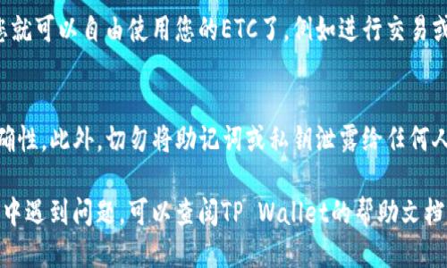 要将ETC（以太经典）转入TP Wallet（TP钱包），您可以按照以下步骤进行操作：

步骤一：下载并安装TP Wallet
首先，确保您已经在手机上下载安装了TP Wallet应用。您可以在App Store或Google Play商店中搜索“TP Wallet”，然后进行下载并安装。

步骤二：创建或导入钱包
打开TP Wallet，在主界面上，您可以选择创建一个新钱包或导入已有钱包。如果您是新用户，可以选择创建新钱包。按照提示设置密码并备份您的助记词，这是保护您资产的重要步骤。

步骤三：找到ETC地址
在TP Wallet中，找到“资产”或“钱包”部分，选择以太经典（ETC）。系统会为您生成一个ETC地址。请务必复制该地址，因为您将在后续步骤中用到它。

步骤四：从您当前钱包转账ETC
无论您是通过交易所还是其他钱包持有ETC，您都需要找到转账功能。将您之前复制的TP Wallet中的ETC地址粘贴到转账地址栏中，然后输入您想要转账的金额。

步骤五：确认转账信息
在确认转账之前，请仔细检查转账的信息，确保地址、金额无误。通常，转账过程可能需要一些时间，您会根据网络的拥堵情况而有所不同。

步骤六：等待转账确认
提交转账请求后，您需要等待网络确认。您可以在TP Wallet中查看交易状态，这通常可以在“交易记录”或“历史”中找到。

步骤七：查看ETC余额
一旦转账成功，您将在TP Wallet中看到您的ETC余额更新。这时候，您就可以自由使用您的ETC了，例如进行交易或其他操作。

注意事项
在进行任何转账时，请务必保持谨慎，确保您使用的地址和信息的准确性。此外，切勿将助记词或私钥泄露给任何人，以保护您的资产安全。

通过上述步骤，您就可以轻松地将ETC转入TP Wallet。如果您在过程中遇到问题，可以查阅TP Wallet的帮助文档，或者联系他们的客服进行咨询。希望这能帮助您顺利完成转账！