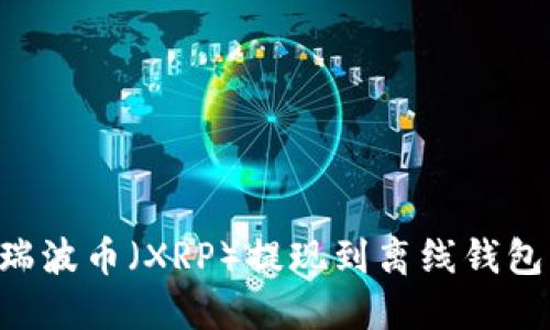 如何安全地将瑞波币（XRP）提现到离线钱包：你的终极指南