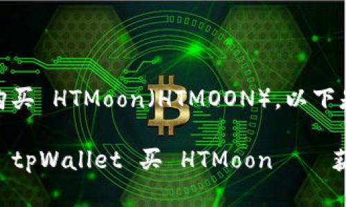 当然！你可以用 tpWallet 购买 HTMoon（HTMOON）。以下是详细的步骤和说明。

### 一步一步教你如何用 tpWallet 买 HTMoon——获取你的加密资产的便捷方式