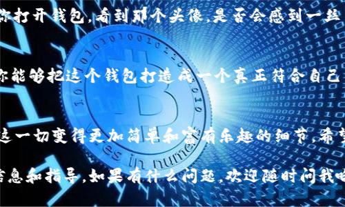 推广如何在tpWallet中添加头像：步步为营，个性化钱包从此开始！/推广  
关键词tpWallet, 添加头像, 个性化钱包, 加密货币/关键词  

引言：你的钱包也是一种个人风格的体现  
在数字货币的世界，钱包不仅仅是存储资产的地方，它更是一种身份的象征。想象一下，当你打开你的tpWallet，看到一个独特的头像，它不仅代表着你的个性，还能引起朋友的注意...这绝对是与众不同的体验！那么，如何在tpWallet中添加头像呢？今天，我们就来详细探讨这个过程...  

第一步：了解tpWallet的功能  
首先，我们需要弄清楚tpWallet究竟是什么。tpWallet是一款功能强大的数字货币钱包，支持多种加密货币，界面友好，操作便捷。更重要的是，它也提供了个性化的设置选项，比如添加头像。是的，你没有听错，头像就像社交媒体上的头像一样，能给你的数字资产增添更多个人色彩...  

第二步：准备你的头像  
在开始之前，你需要准备一张头像照片。这个头像可以是你的照片，也可以是一些你喜欢的艺术作品或图标...不过，一定要注意，头像应该清晰，并且不违反任何版权或使用协议，毕竟我们不想因为一张图片而惹上麻烦对吧？  

第三步：登陆tpWallet  
接下来，打开tpWallet应用，输入你的用户名和密码，登陆你的账户。登录后，务必先确认你的钱包版本是否更新至最新版本，这是确保一切功能正常的关键...如果你的应用比较老旧，很多新功能可能就无法使用...  

第四步：进入个人设置  
一旦成功登陆，找寻右上角的设置图标，点击进入个人设置。这里，你会看到许多个性化选项，比如钱包名称、支持的币种等等。而我们今天的重点，就是为钱包添加头像。所以，继续往下看，找到“头像”选项...  

第五步：上传头像  
在头像设置中，你会看到一个“上传头像”的按钮。点击这个按钮，你可以选择从相册中选择已经准备好的头像...图片选择后，系统可能会要求你裁剪一下头像以适应显示的格式，按照提示调整好即可...  

第六步：保存设置  
头像上传完成后，不要忘了点击“保存”按钮！谨记，这一步很重要！如果你忘记保存，你所做的所有努力可能都会付诸东流...乍一看，似乎就那么简单，但是细节决定成败哦...  

总结：个性化钱包的乐趣  
恭喜你！现在，你的tpWallet中已经成功添加了头像...这不仅仅是一个图标，更是你在这个数字时代个性的一部分。每当你打开钱包，看到那个头像，是否会感到一丝自豪，或是回忆起与朋友分享数字资产的美好时光？  

进一步探索tpWallet  
除了添加头像，tpWallet还有很多其他的功能值得探索，比如安全性设置、交易记录、投资分析等。通过不断学习和尝试，你能够把这个钱包打造成一个真正符合自己需要的工具...这种探索的过程，正是数字货币世界的魅力所在！  

结束语：随时随地，玩转你的加密货币  
无论是短期的投资，还是长期的财富管理，tpWallet都能为你的数字资产提供强有力的支持。而个性化的头像，恰恰是让这一切变得更加简单和富有乐趣的细节。希望今天的分享能够帮助到你，快来开启你的个性化钱包之旅吧！  

请注意，针对具体的操作步骤，可能根据软件版本或更新而有所不同，建议查阅tpWallet的官方支持页面以获取最新的信息和指导。如果有什么问题，欢迎随时问我哦！