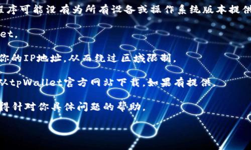 看起来你在遇到一个关于tpWallet的技术问题。我可以帮你提供一些建议和信息，但请注意，我的能力在于提供文本和信息，而不是解决具体的应用程序或技术问题。在这种情况下，你可以尝试以下步骤：

1. **检查你的网络连接**: 确保你的设备连接到互联网，且网络稳定。

2. **查看设备兼容性**: 确保你的设备符合tpWallet的系统要求。有些应用程序可能没有为所有设备或操作系统版本提供支持。

3. **清理存储空间**: 确保你的设备有足够的存储空间来下载和安装tpWallet。

4. **使用VPN**: 如果你在某些地区遇到限制，可以尝试使用VPN工具来改变你的IP地址，从而绕过区域限制。

5. **访问官方网站**: 有时候，应用商店中的版本可能不是最新的，尝试直接从tpWallet官方网站下载。如果有提供。

6. **寻求客服支持**: 如果问题依旧存在，可以联系tpWallet的客服团队，获得针对你具体问题的帮助。

如果你有其他问题或者需要进一步的帮助，请告诉我！