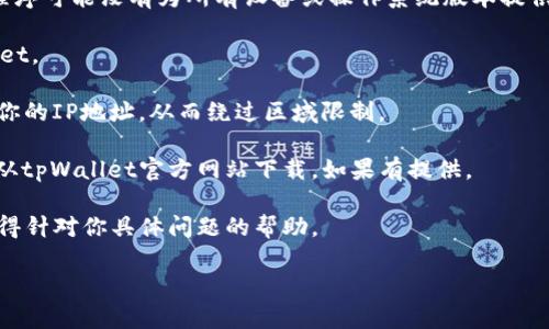 看起来你在遇到一个关于tpWallet的技术问题。我可以帮你提供一些建议和信息，但请注意，我的能力在于提供文本和信息，而不是解决具体的应用程序或技术问题。在这种情况下，你可以尝试以下步骤：

1. **检查你的网络连接**: 确保你的设备连接到互联网，且网络稳定。

2. **查看设备兼容性**: 确保你的设备符合tpWallet的系统要求。有些应用程序可能没有为所有设备或操作系统版本提供支持。

3. **清理存储空间**: 确保你的设备有足够的存储空间来下载和安装tpWallet。

4. **使用VPN**: 如果你在某些地区遇到限制，可以尝试使用VPN工具来改变你的IP地址，从而绕过区域限制。

5. **访问官方网站**: 有时候，应用商店中的版本可能不是最新的，尝试直接从tpWallet官方网站下载。如果有提供。

6. **寻求客服支持**: 如果问题依旧存在，可以联系tpWallet的客服团队，获得针对你具体问题的帮助。

如果你有其他问题或者需要进一步的帮助，请告诉我！