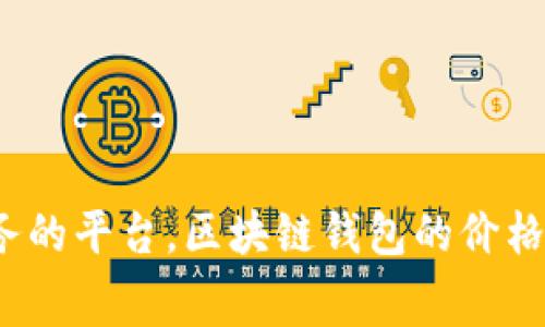 要获得关于区块链钱包费用的实时信息，您可以查看相关的官方网站或提供此类服务的平台。区块链钱包的价格会因提供者、功能、平台类型等多种因素而有所不同。如果您需要更多信息，请告诉我！