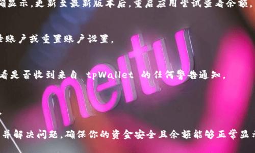对于“tpWallet里面的币为什么不显示钱”这个问题，我们首先需要明确几个关键点。tpWallet 是一种多功能钱包，允许用户管理多种加密货币。若你在使用 tpWallet 时发现某些币种的余额未能及时显示，可能有多种原因。以下是一些可能的原因以及相应的解决方案：

1. 网络连接问题
首先，检查你的网络连接是否正常。当你使用 tpWallet 进行操作时，良好的网络连接是必要的。如果网络不稳定，可能导致余额未能及时更新。请确保你的设备连接到稳定的 Wi-Fi 或移动数据网络。

2. 交易未确认
如果你最近进行了交易，可能会由于交易未被区块链网络确认而导致余额没有更新。不同的币种确认时间不同，有的可能需要几分钟，有的可能需要几小时。你可以通过区块链浏览器查询你交易的状态，看看是否已完成确认。

3. 钱包同步问题
tpWallet需要与区块链进行同步以更新余额。如果你的钱包未能同步，可能会造成余额不显示。你可以尝试手动刷新或重新启动钱包应用，有时这样就能解决问题。

4. 版本更新
确认你使用的 tpWallet 是最新版本。如果不是，建议前往应用商店下载最新版本。旧版应用可能存在一些 Bug，导致余额无法正确显示。更新至最新版本后，重启应用尝试查看余额。

5. 账户设置问题
检查你的账户设置，确保没有启用任何限制显示余额的选项。在某些情况下，钱包设置会影响余额的显示。如果有必要，尝试重新登录账户或重置账户设置。

6. 安全问题
有时，安全措施也会导致余额的延迟显示。例如，如果钱包检测到异常活动，可能会暂时冻结账户以保护用户资产。这种情况下，请查看是否收到来自 tpWallet 的任何警告通知。

7. 客服支持
如果以上方法都无法解决你的问题，建议联系 tpWallet 的客服支持。他们能够提供更为专业的帮助，并能实时查看你的账户问题。

总结来说，tpWallet 中币的余额不显示通常是由网络问题、交易未确认、钱包同步问题等引起的。通过以上的方法，你可以逐步排查并解决问题，确保你的资金安全且余额能够正常显示。加密货币世界的复杂性有时会让人感到困惑，但随着经验的积累，你将能够更好地管理你的数字资产。希望这些信息能帮助到你！