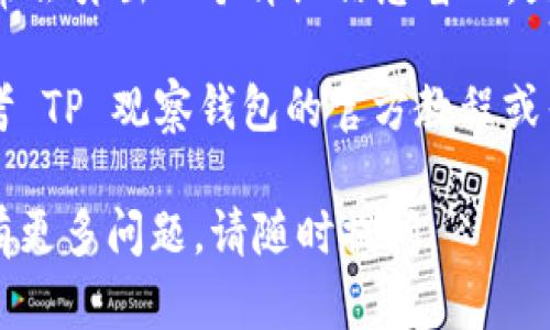 在 TP 观察钱包中，导入的地址可以通过以下步骤查看：

1. **打开 TP 观察钱包**: 首先，确保你的 TP 观察钱包已经打开并成功登录。

2. **进入“钱包”页面**: 登录后，你通常会看到一个首页，里面包括多个选项。寻找“钱包”（Wallet）或类似的选项。

3. **查看导入的地址**: 在钱包页面中，查找你导入的地址。通常，这些地址会在“地址簿”或“导入地址”列表中显示。

4. **管理地址**: 如果你导入了多个地址，可能可以按照名称、标签或其他标识符来查看，确保你能够找到特定的地址。

5. **地址详情**: 点击你感兴趣的地址，通常会弹出一个详细信息窗口，显示该地址的相关信息，如余额、交易历史等。

如果你在使用过程中遇到任何问题，可以参考 TP 观察钱包的官方教程或寻求技术支持。

希望这些信息能帮助你找到导入的地址！如有更多问题，请随时提问。