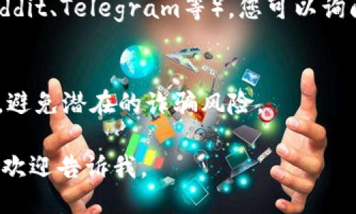 要查询钱包地址，您可以按照以下步骤进行：

1. **通过钱包应用查询**：
   - 打开您使用的钱包应用（例如MetaMask、Trust Wallet等）。
   - 在主界面通常会显示您的钱包地址，您可以复制并分享。

2. **使用区块链浏览器**：
   - 打开一个区块链浏览器网站（如Etherscan、BscScan等）。
   - 如果您已经有某个交易记录，可以通过交易哈希（TXID）查找到对应的钱包地址。

3. **通过社交媒体或论坛**：
   - 在一些加密货币相关的社交媒体或论坛（如Reddit、Telegram等），您可以询问其他用户，他们可能会分享一些相关资源或者指导。

4. **请注意安全**：
   - 在共享钱包地址时，请确保只与信任的人共享，避免潜在的诈骗风险。

如果您需要更详细的步骤或者具体应用的操作说明，欢迎告诉我。