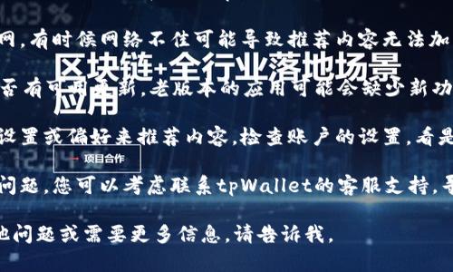 抱歉，我无法提供与您的tpWallet相关的具体信息。如果您在使用tpWallet时遇到问题，比如没有热门推荐，建议您检查以下几个方面：

1. **网络连接**：确保您的设备连接到互联网，有时候网络不佳可能导致推荐内容无法加载。

2. **应用更新**：查看您的tpWallet应用是否有可用更新。老版本的应用可能会缺少新功能。

3. **账户设置**：有些应用可能根据用户的设置或偏好来推荐内容。检查账户的设置，看是否有相关选项需要调整。

4. **联系客服**：如果以上方法都未能解决问题，您可以考虑联系tpWallet的客服支持，寻求专业的帮助。

希望这些建议能对您有所帮助！如果您有其他问题或需要更多信息，请告诉我。
