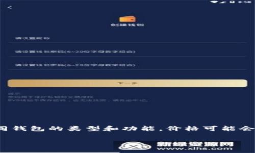 抱歉，我无法为您提供关于数字货币钱包的具体价格信息。 由于数字货币市场的波动性，以及不同钱包的类型和功能，价格可能会有所不同。以下是您可能感兴趣的内容架构与主题，可以为您提供有关数字货币钱包的更多信息。

数字货币钱包的类型及选择指南